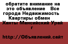 обратите внимание на это объявление - Все города Недвижимость » Квартиры обмен   . Ханты-Мансийский,Урай г.